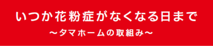 いつか花粉症がなくなる日まで　～タマホームの取組み～