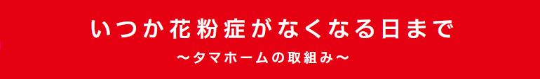 いつか花粉症がなくなる日まで　～タマホームの取組み～