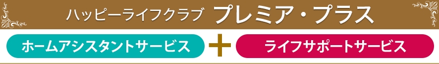 ハッピーライフクラブ　プレミア・プラス。ホームアシスタントサービス+ライフサポートサービス